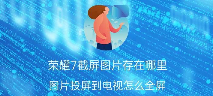 荣耀7截屏图片存在哪里 图片投屏到电视怎么全屏？